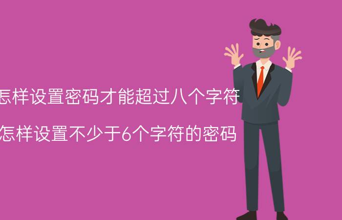 怎样设置密码才能超过八个字符 怎样设置不少于6个字符的密码？